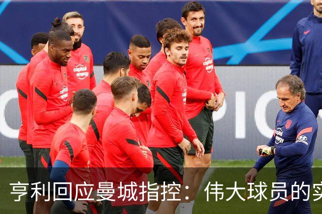 亨利回应曼城指控：伟大球员的实力不可否认